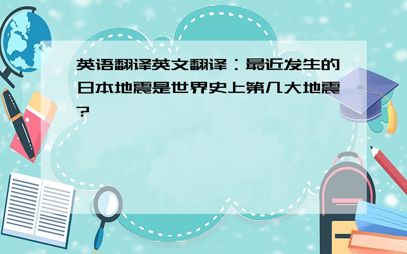 英语翻译英文翻译：最近发生的日本地震是世界史上第几大地震?