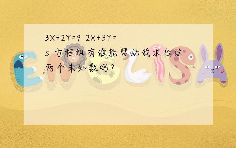 3X+2Y=9 2X+3Y=5 方程组有谁能帮助我求出这两个未知数吗?