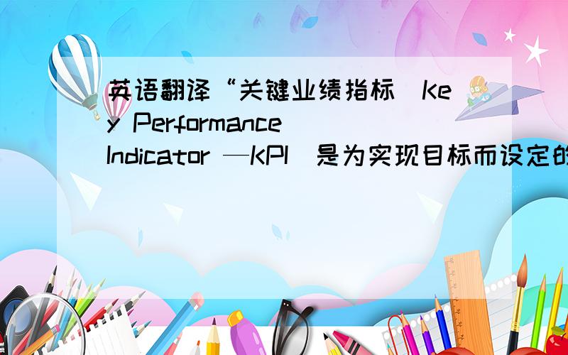 英语翻译“关键业绩指标(Key Performance Indicator —KPI)是为实现目标而设定的战略管理工具,