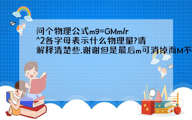 问个物理公式mg=GMm/r^2各字母表示什么物理量?请解释清楚些.谢谢但是最后m可消掉而M不能啊,怎么确定哪个昰哪个