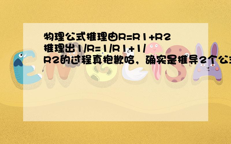 物理公式推理由R=R1+R2推理出1/R=1/R1+1/R2的过程真抱歉哈，确实是推导2个公式，我弄错了那个神童是我，能