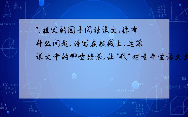 7.祖父的园子阅读课文,你有什么问题,请写在横线上.这篇课文中的哪些情景,让“我”对童年生活久久不能忘怀呢?“我”在园子