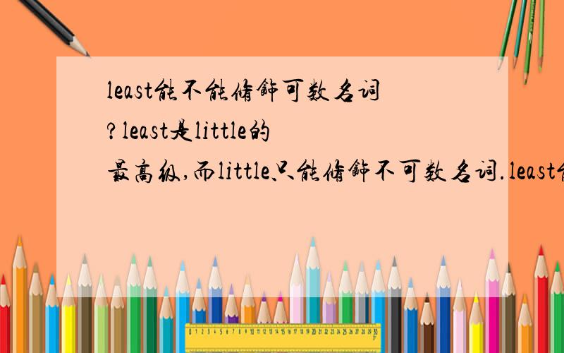 least能不能修饰可数名词?least是little的最高级,而little只能修饰不可数名词.least能不能修饰可