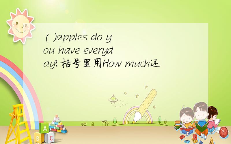 ( )apples do you have everyday?括号里用How much还