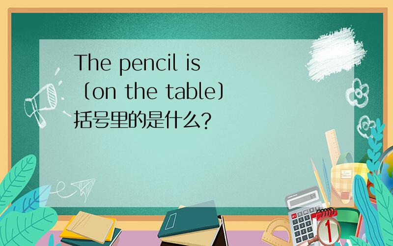 The pencil is 〔on the table〕括号里的是什么?