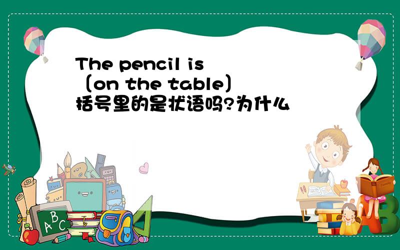 The pencil is 〔on the table〕括号里的是状语吗?为什么