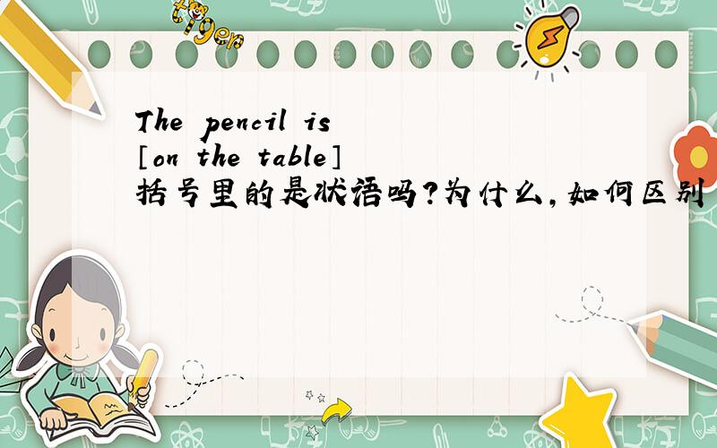 The pencil is 〔on the table〕括号里的是状语吗?为什么,如何区别