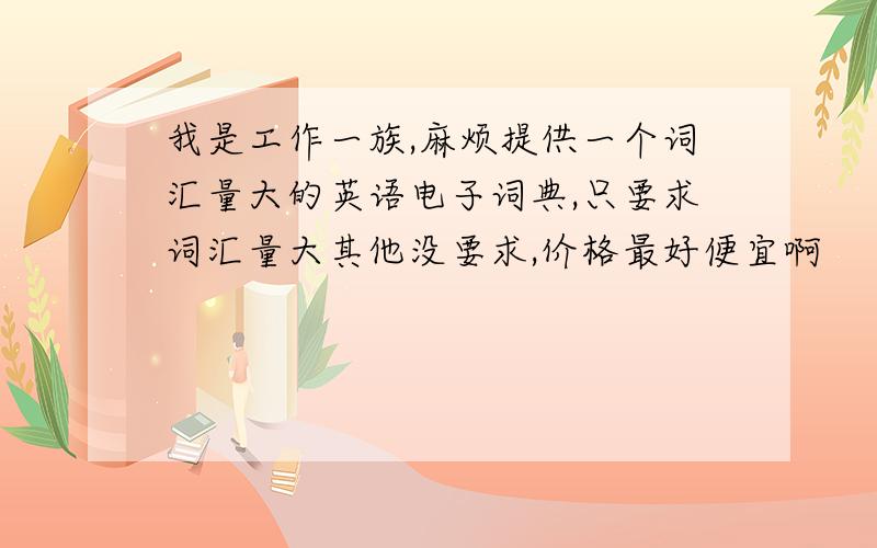 我是工作一族,麻烦提供一个词汇量大的英语电子词典,只要求词汇量大其他没要求,价格最好便宜啊