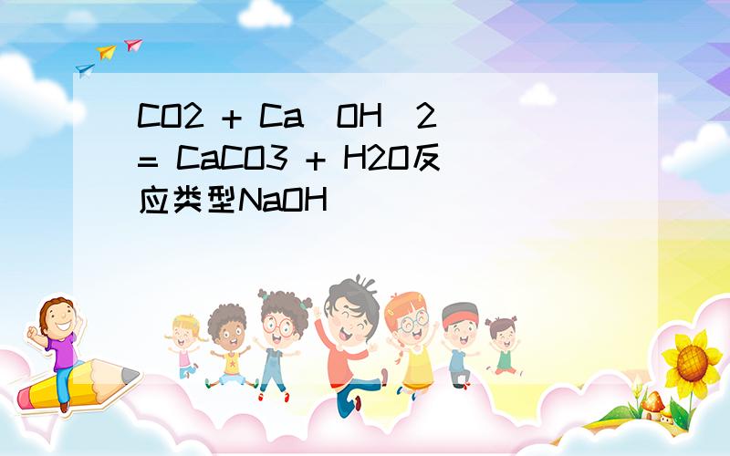 CO2 + Ca（OH）2 = CaCO3 + H2O反应类型NaOH