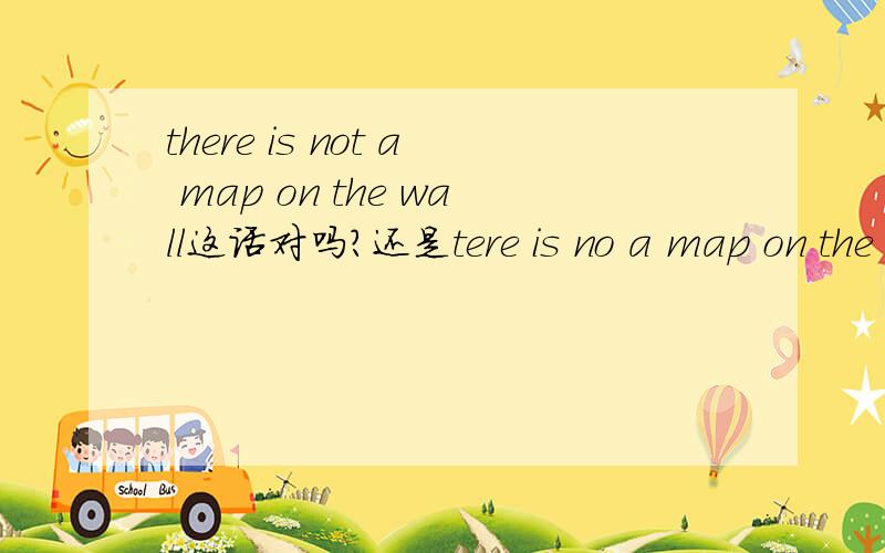 there is not a map on the wall这话对吗?还是tere is no a map on the