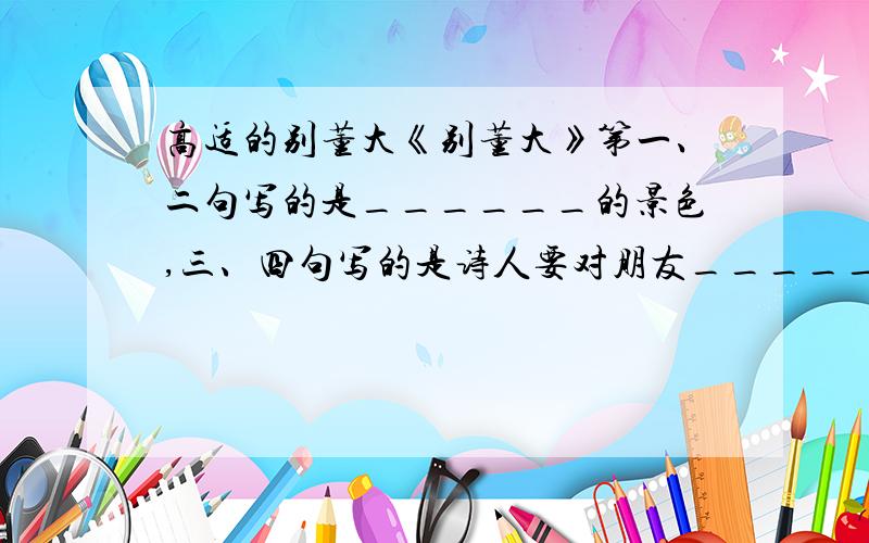 高适的别董大《别董大》第一、二句写的是______的景色,三、四句写的是诗人要对朋友_______的,全诗表达了对朋友的