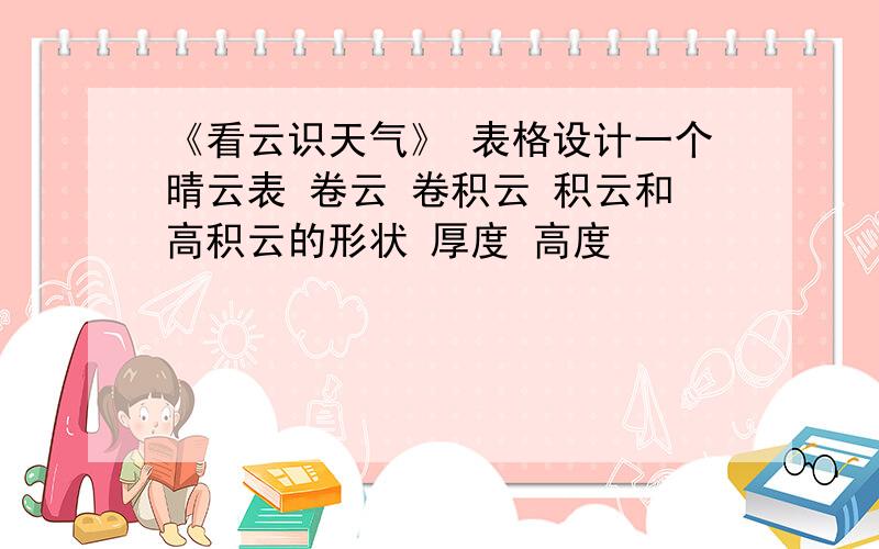 《看云识天气》 表格设计一个晴云表 卷云 卷积云 积云和高积云的形状 厚度 高度