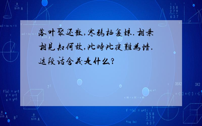 落叶聚还散,寒鸦栖复惊.相亲相见知何故,此时此夜难为情.这段话含义是什么?