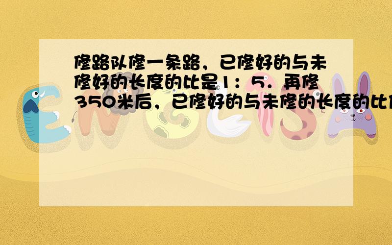 修路队修一条路，已修好的与未修好的长度的比是1：5．再修350米后，已修好的与未修的长度的比值正好是3．这条路全长多少米