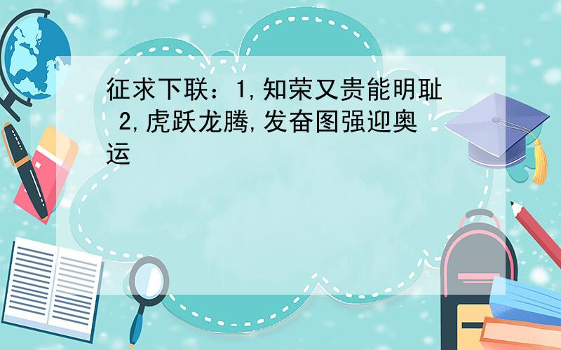 征求下联：1,知荣又贵能明耻 2,虎跃龙腾,发奋图强迎奥运