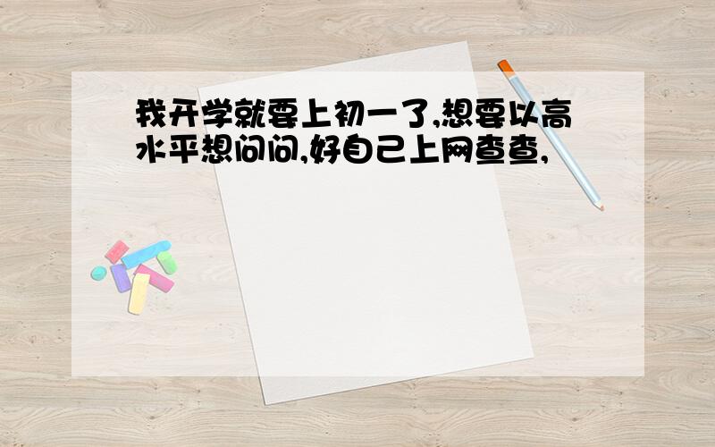 我开学就要上初一了,想要以高水平想问问,好自己上网查查,