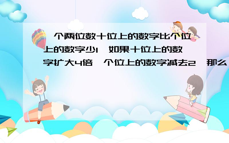 一个两位数十位上的数字比个位上的数字少1,如果十位上的数字扩大4倍,个位上的数字减去2,那么,所得的两位数比原来大58.