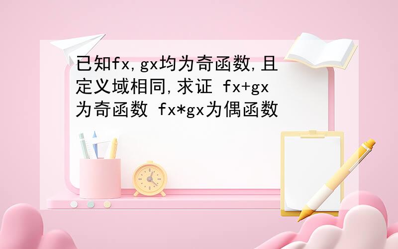 已知fx,gx均为奇函数,且定义域相同,求证 fx+gx为奇函数 fx*gx为偶函数