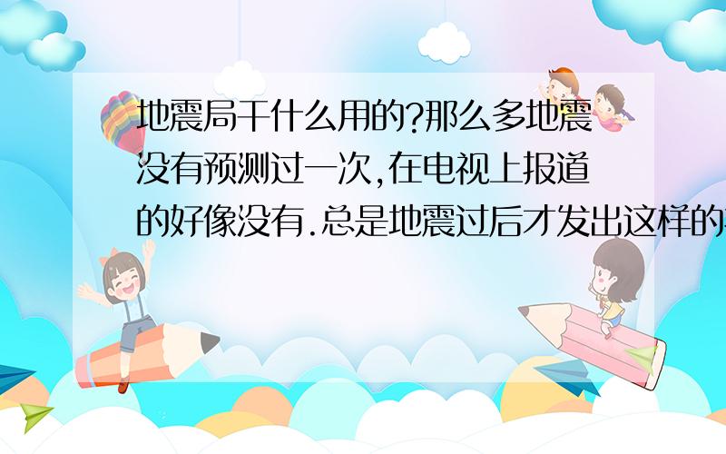 地震局干什么用的?那么多地震没有预测过一次,在电视上报道的好像没有.总是地震过后才发出这样的报道：说自己早就知道要地震,