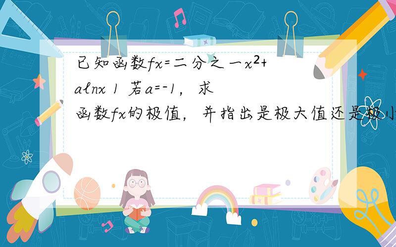 已知函数fx=二分之一x²+alnx 1 若a=-1，求函数fx的极值，并指出是极大值还是极小值、？ 2若a=1求函数f