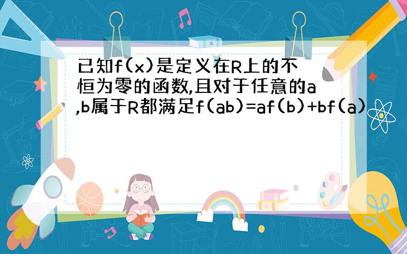 已知f(x)是定义在R上的不恒为零的函数,且对于任意的a,b属于R都满足f(ab)=af(b)+bf(a)