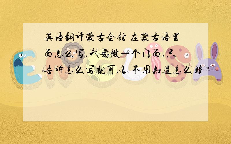 英语翻译蒙古会馆 在蒙古语里面怎么写.我要做一个门面,只告诉怎么写就可以,不用知道怎么读