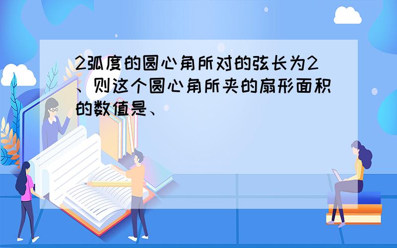 2弧度的圆心角所对的弦长为2、则这个圆心角所夹的扇形面积的数值是、