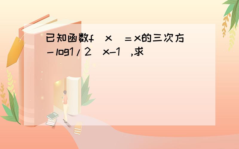 已知函数f（x）＝x的三次方－log1/2（x-1）,求