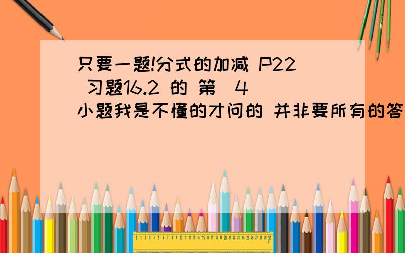 只要一题!分式的加减 P22 习题16.2 的 第（4）小题我是不懂的才问的 并非要所有的答案那种