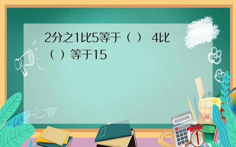 2分之1比5等于（ ） 4比（ ）等于15