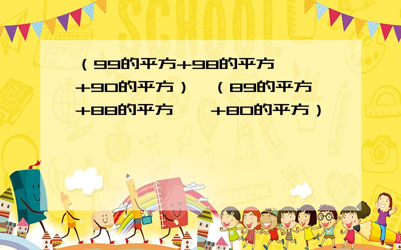 （99的平方+98的平方……+90的平方）—（89的平方+88的平方……+80的平方）