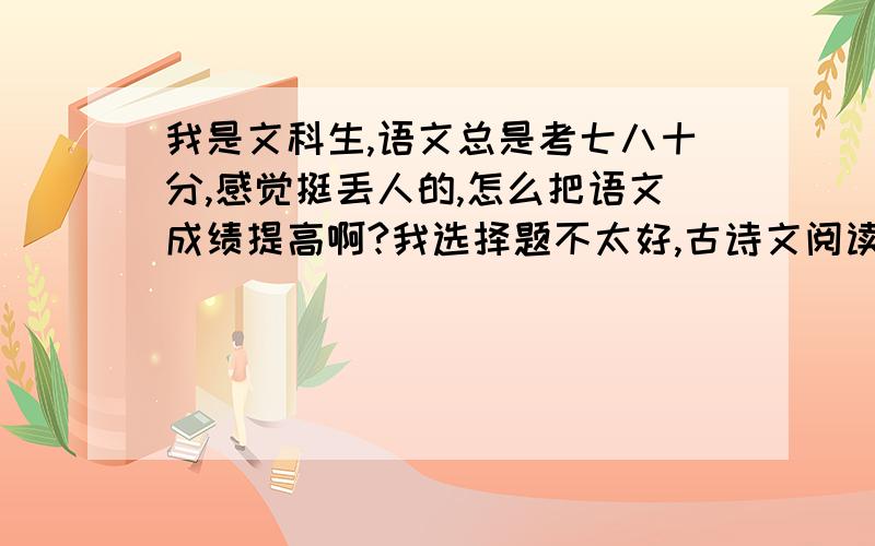 我是文科生,语文总是考七八十分,感觉挺丢人的,怎么把语文成绩提高啊?我选择题不太好,古诗文阅读也不行,现代文阅读时好时坏