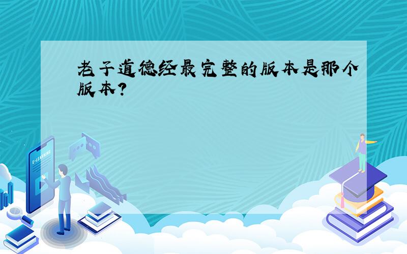 老子道德经最完整的版本是那个版本?