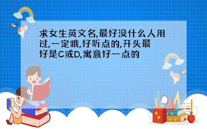 求女生英文名,最好没什么人用过,一定哦,好听点的,开头最好是C或D,寓意好一点的