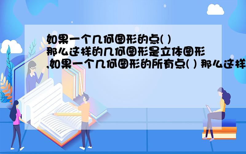 如果一个几何图形的点( ) 那么这样的几何图形是立体图形,如果一个几何图形的所有点( ) 那么这样