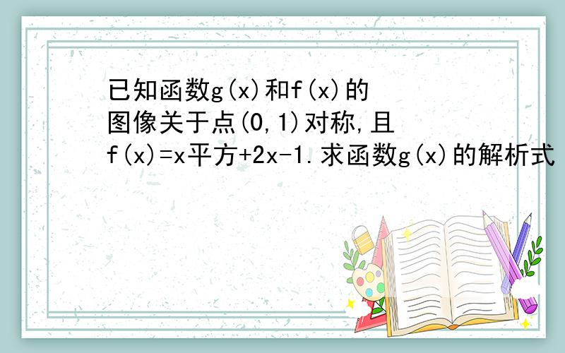 已知函数g(x)和f(x)的图像关于点(0,1)对称,且f(x)=x平方+2x-1.求函数g(x)的解析式