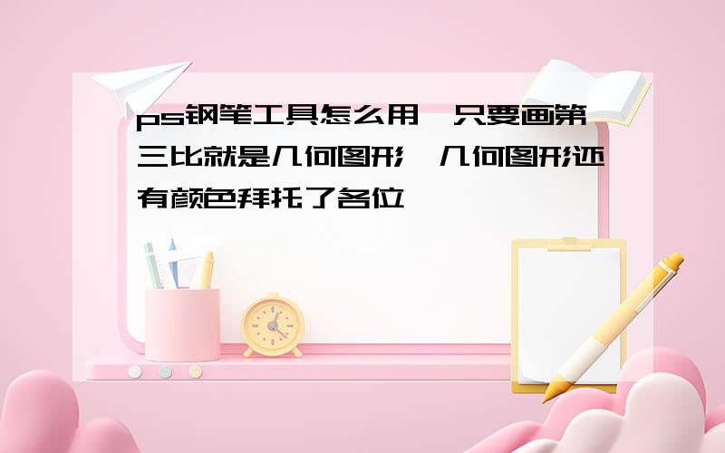 ps钢笔工具怎么用,只要画第三比就是几何图形,几何图形还有颜色拜托了各位