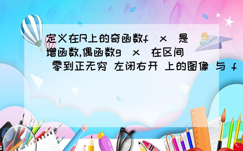 定义在R上的奇函数f（x）是增函数,偶函数g（x）在区间 零到正无穷 左闭右开 上的图像 与 f（x）的图像重合,设a>