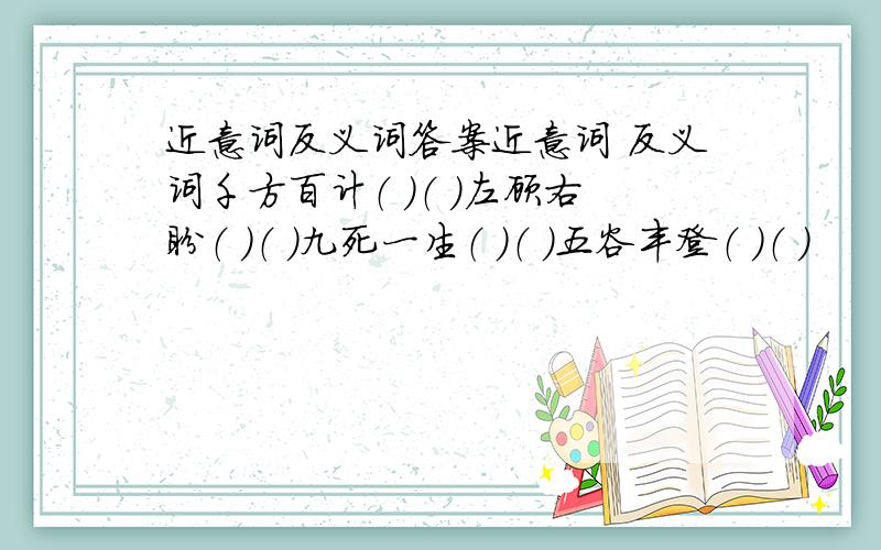 近意词反义词答案近意词 反义词千方百计（ ）（ ）左顾右盼（ ）（ ）九死一生（ ）（ ）五谷丰登（ ）（ ）