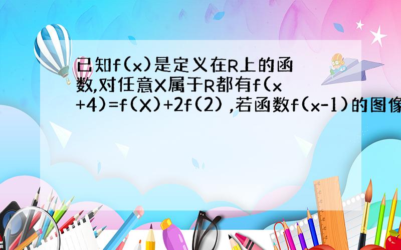 已知f(x)是定义在R上的函数,对任意X属于R都有f(x+4)=f(X)+2f(2) ,若函数f(x-1)的图像关于X=