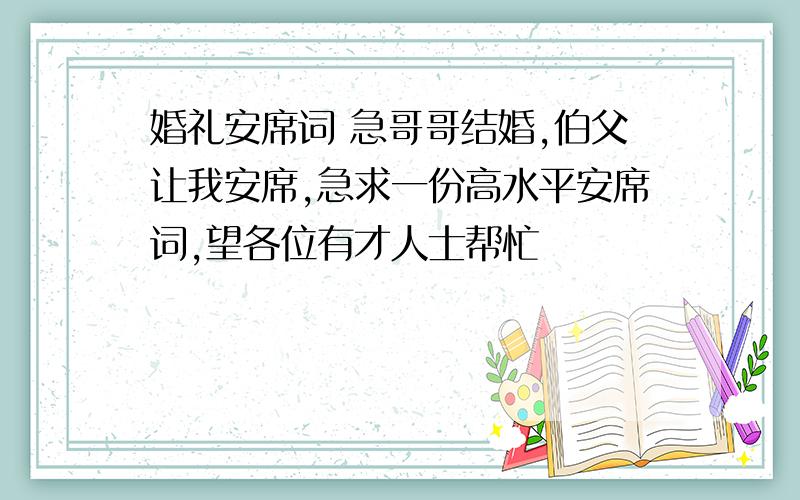 婚礼安席词 急哥哥结婚,伯父让我安席,急求一份高水平安席词,望各位有才人士帮忙