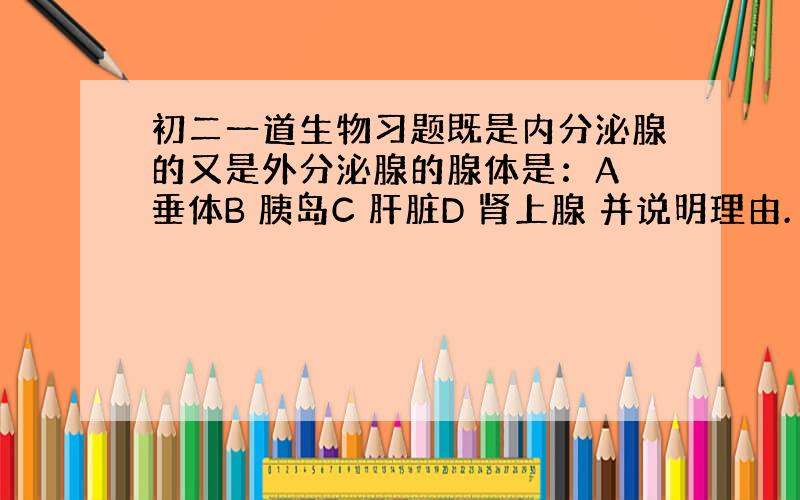 初二一道生物习题既是内分泌腺的又是外分泌腺的腺体是：A 垂体B 胰岛C 肝脏D 肾上腺 并说明理由. 谢谢!···