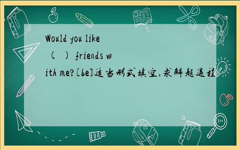 Would you like ( ) friends with me?[be]适当形式填空,求解题过程