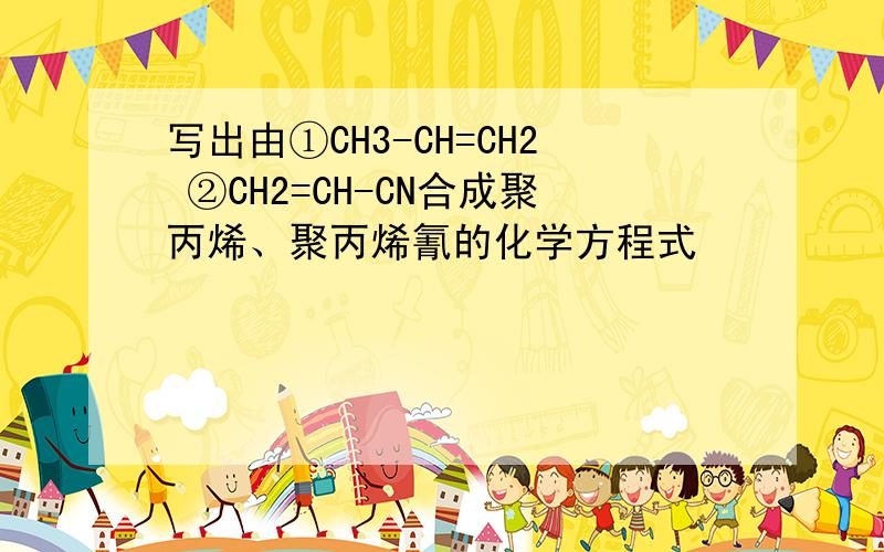 写出由①CH3-CH=CH2 ②CH2=CH-CN合成聚丙烯、聚丙烯氰的化学方程式