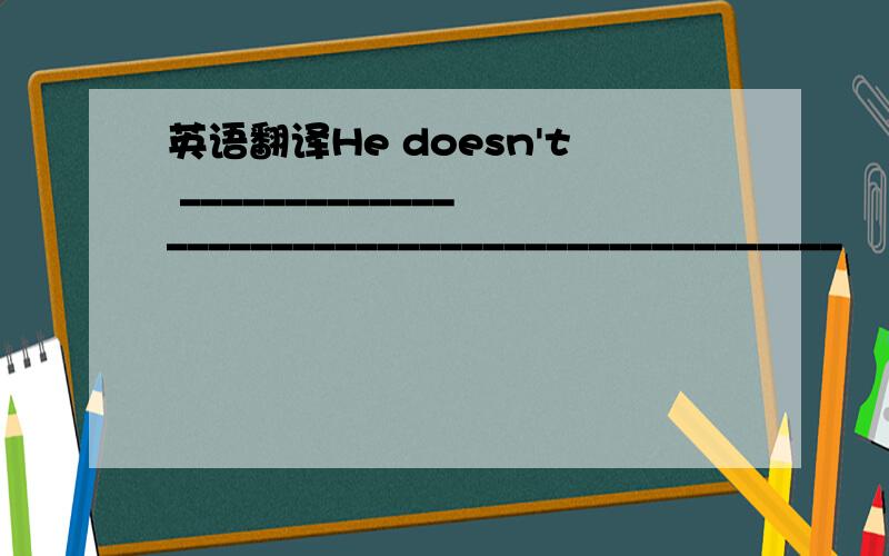 英语翻译He doesn't _____________________________________________