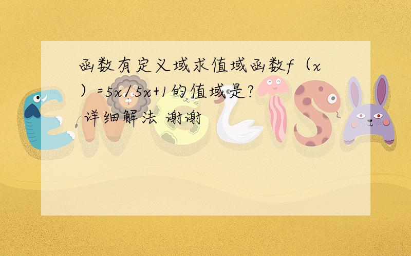 函数有定义域求值域函数f（x）=5x/5x+1的值域是? 详细解法 谢谢