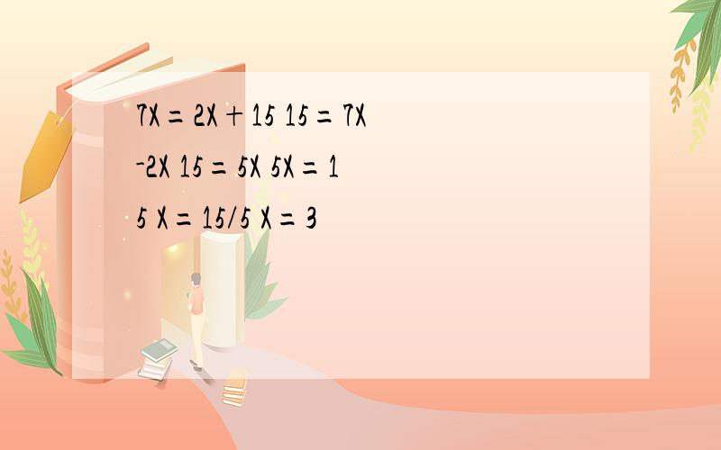 7X=2X+15 15=7X-2X 15=5X 5X=15 X=15/5 X=3