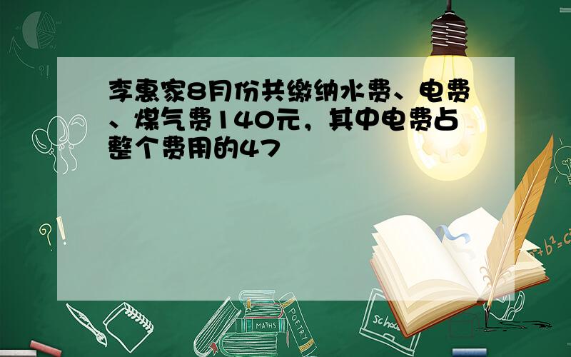 李惠家8月份共缴纳水费、电费、煤气费140元，其中电费占整个费用的47