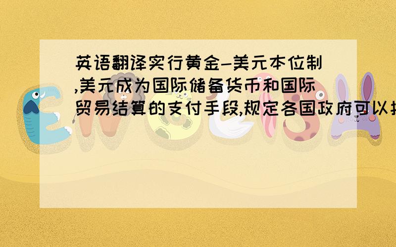 英语翻译实行黄金-美元本位制,美元成为国际储备货币和国际贸易结算的支付手段,规定各国政府可以按照35美元等于一盎司的固定