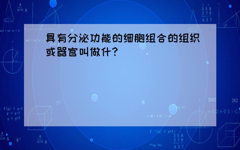 具有分泌功能的细胞组合的组织或器官叫做什?